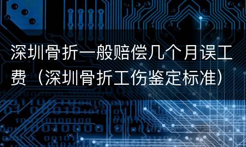 深圳骨折一般赔偿几个月误工费（深圳骨折工伤鉴定标准）