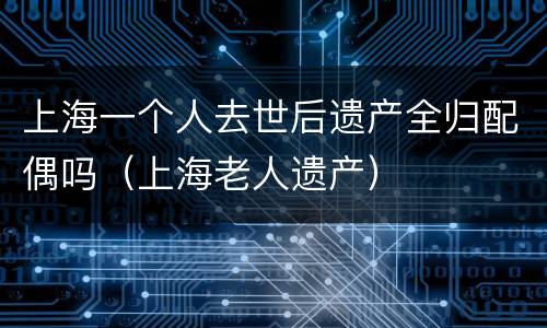 上海一个人去世后遗产全归配偶吗（上海老人遗产）