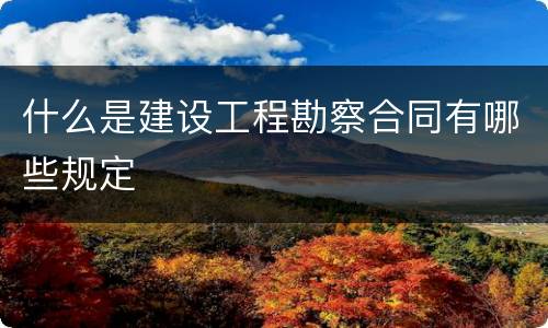 什么是建设工程勘察合同有哪些规定
