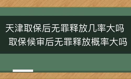 天津取保后无罪释放几率大吗 取保候审后无罪释放概率大吗