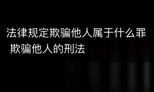 法律规定欺骗他人属于什么罪 欺骗他人的刑法