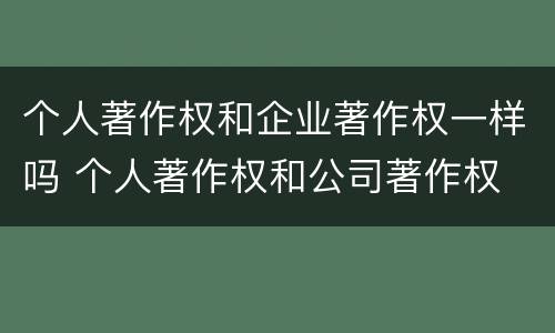 个人著作权和企业著作权一样吗 个人著作权和公司著作权