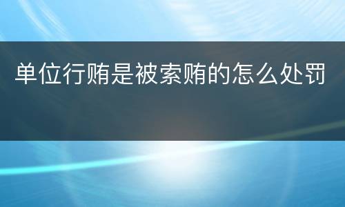 单位行贿是被索贿的怎么处罚