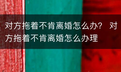 对方拖着不肯离婚怎么办？ 对方拖着不肯离婚怎么办理