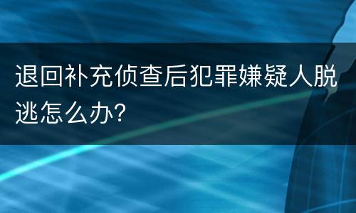 退回补充侦查后犯罪嫌疑人脱逃怎么办？