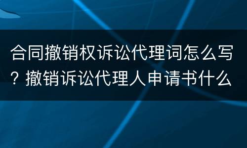合同撤销权诉讼代理词怎么写? 撤销诉讼代理人申请书什么意思