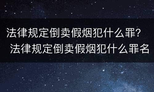 法律规定倒卖假烟犯什么罪？ 法律规定倒卖假烟犯什么罪名
