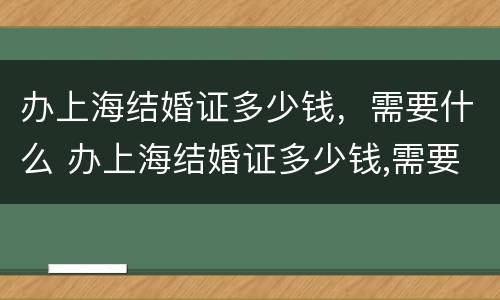 办上海结婚证多少钱，需要什么 办上海结婚证多少钱,需要什么材料