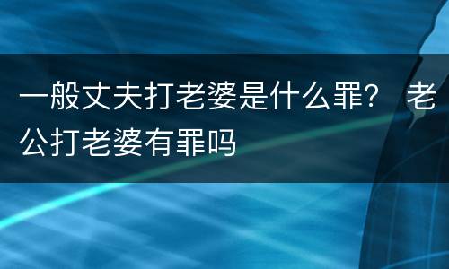 一般丈夫打老婆是什么罪？ 老公打老婆有罪吗