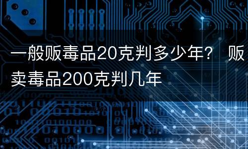 一般贩毒品20克判多少年？ 贩卖毒品200克判几年