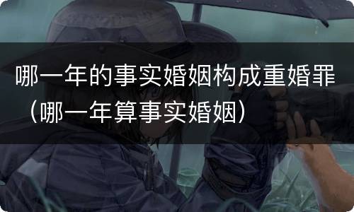 哪一年的事实婚姻构成重婚罪（哪一年算事实婚姻）