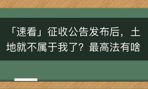 「速看」征收公告发布后，土地就不属于我了？最高法有啥规定？