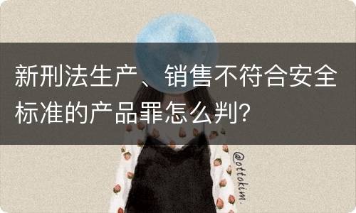 新刑法生产、销售不符合安全标准的产品罪怎么判？