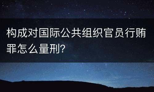 构成对国际公共组织官员行贿罪怎么量刑？