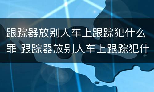 跟踪器放别人车上跟踪犯什么罪 跟踪器放别人车上跟踪犯什么罪呢