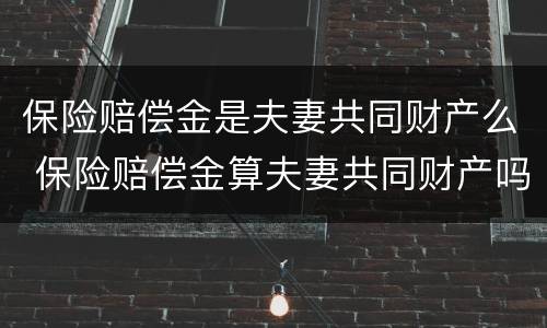 保险赔偿金是夫妻共同财产么 保险赔偿金算夫妻共同财产吗