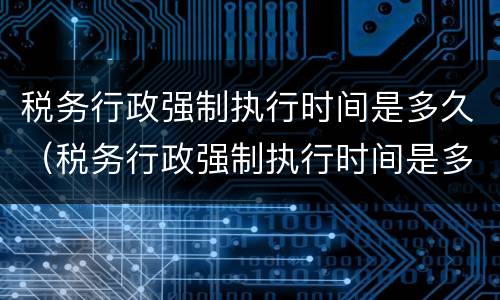 税务行政强制执行时间是多久（税务行政强制执行时间是多久啊）