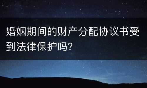婚姻期间的财产分配协议书受到法律保护吗？