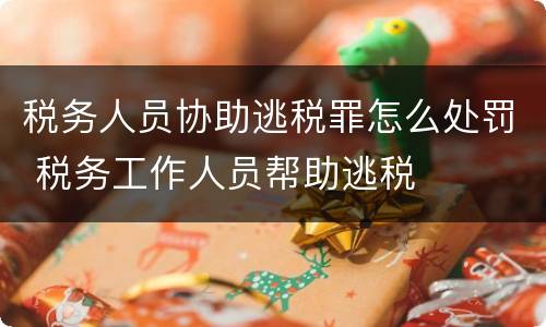 税务人员协助逃税罪怎么处罚 税务工作人员帮助逃税