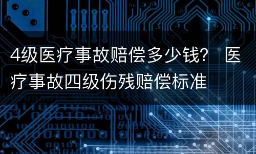 4级医疗事故赔偿多少钱？ 医疗事故四级伤残赔偿标准