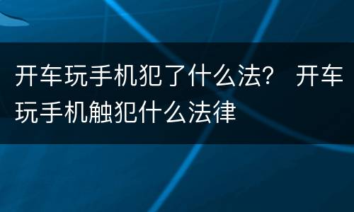 开车玩手机犯了什么法？ 开车玩手机触犯什么法律