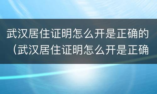 武汉居住证明怎么开是正确的（武汉居住证明怎么开是正确的吗）