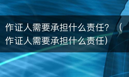 作证人需要承担什么责任？（作证人需要承担什么责任）