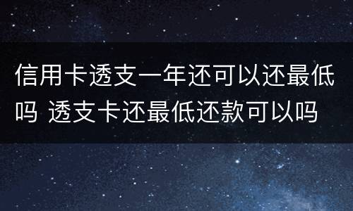 信用卡透支一年还可以还最低吗 透支卡还最低还款可以吗