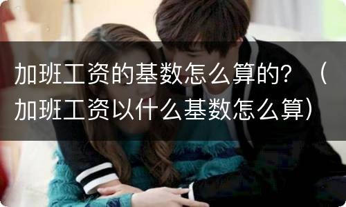 加班工资的基数怎么算的？（加班工资以什么基数怎么算）