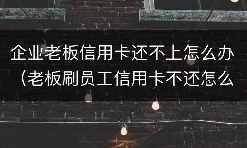 企业老板信用卡还不上怎么办（老板刷员工信用卡不还怎么办）