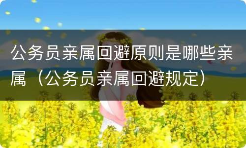 公务员亲属回避原则是哪些亲属（公务员亲属回避规定）