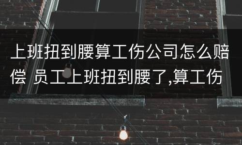 上班扭到腰算工伤公司怎么赔偿 员工上班扭到腰了,算工伤吗