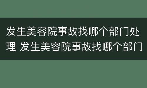 发生美容院事故找哪个部门处理 发生美容院事故找哪个部门处理呢
