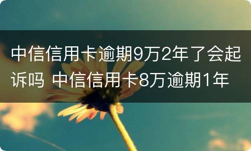 中信信用卡逾期9万2年了会起诉吗 中信信用卡8万逾期1年