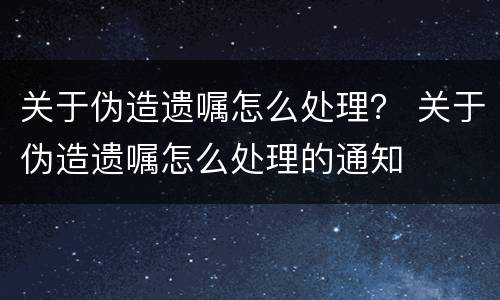 关于伪造遗嘱怎么处理？ 关于伪造遗嘱怎么处理的通知