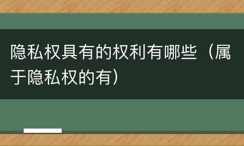 隐私权具有的权利有哪些（属于隐私权的有）