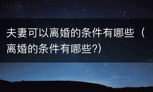 夫妻可以离婚的条件有哪些（离婚的条件有哪些?）
