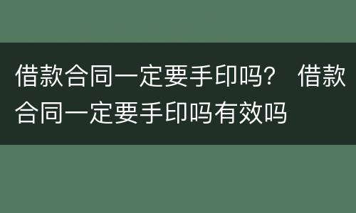 借款合同一定要手印吗？ 借款合同一定要手印吗有效吗