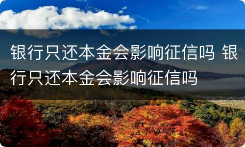 银行只还本金会影响征信吗 银行只还本金会影响征信吗