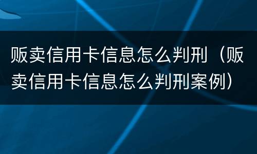 贩卖信用卡信息怎么判刑（贩卖信用卡信息怎么判刑案例）