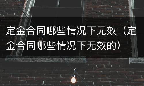 定金合同哪些情况下无效（定金合同哪些情况下无效的）