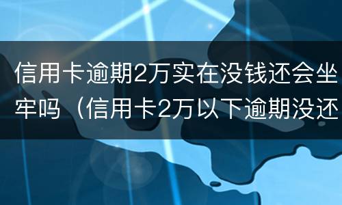 信用卡逾期2万实在没钱还会坐牢吗（信用卡2万以下逾期没还什么后果）