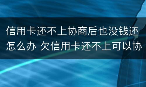 信用卡还不上协商后也没钱还怎么办 欠信用卡还不上可以协商还款吗
