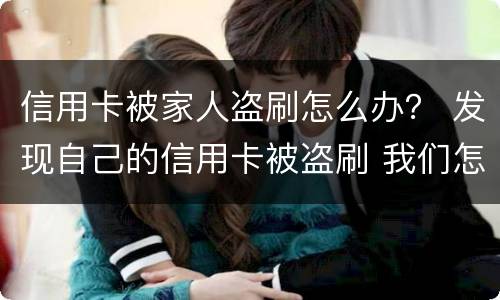 信用卡被家人盗刷怎么办？ 发现自己的信用卡被盗刷 我们怎么办