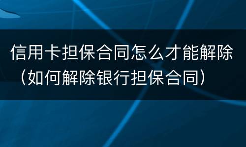 信用卡担保合同怎么才能解除（如何解除银行担保合同）