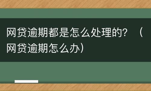 网贷逾期都是怎么处理的？（网贷逾期怎么办）