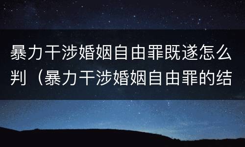 暴力干涉婚姻自由罪既遂怎么判（暴力干涉婚姻自由罪的结果加重犯）