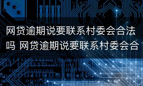 网贷逾期说要联系村委会合法吗 网贷逾期说要联系村委会合法吗?
