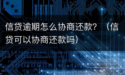 信贷逾期怎么协商还款？（信贷可以协商还款吗）