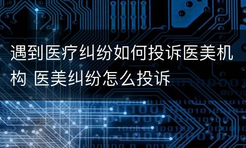 遇到医疗纠纷如何投诉医美机构 医美纠纷怎么投诉